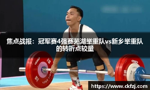 焦点战报：冠军赛4强赛芜湖举重队vs新乡举重队的转折点较量