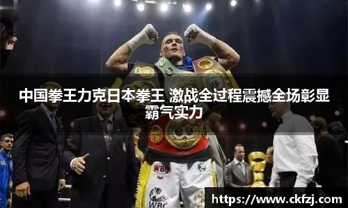 中国拳王力克日本拳王 激战全过程震撼全场彰显霸气实力