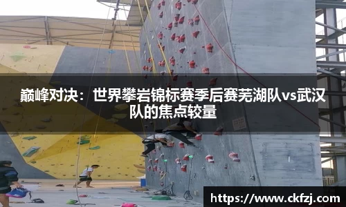 巅峰对决：世界攀岩锦标赛季后赛芜湖队vs武汉队的焦点较量