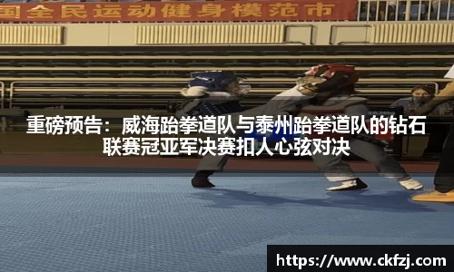 重磅预告：威海跆拳道队与泰州跆拳道队的钻石联赛冠亚军决赛扣人心弦对决