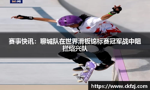 赛事快讯：聊城队在世界滑板锦标赛冠军战中阻拦绍兴队